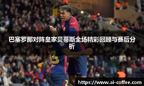 巴塞罗那对阵皇家贝蒂斯全场精彩回顾与赛后分析