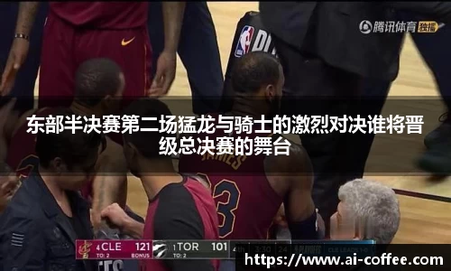 东部半决赛第二场猛龙与骑士的激烈对决谁将晋级总决赛的舞台
