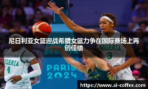 尼日利亚女篮迎战希腊女篮力争在国际赛场上再创佳绩