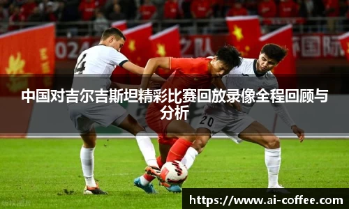 中国对吉尔吉斯坦精彩比赛回放录像全程回顾与分析