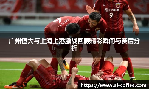 广州恒大与上海上港激战回顾精彩瞬间与赛后分析